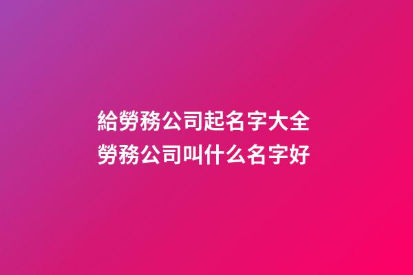 給勞務公司起名字大全 勞務公司叫什么名字好